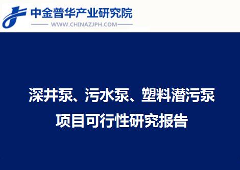 深井泵、污水泵、塑料潛污泵項(xiàng)目可行性研究報(bào)告